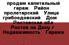 продам капитальный гараж › Район ­ пролетарский › Улица ­ грибоедовский › Дом ­ 2 - Ростовская обл., Ростов-на-Дону г. Недвижимость » Гаражи   